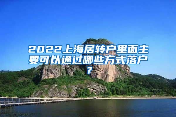 2022上海居转户里面主要可以通过哪些方式落户?