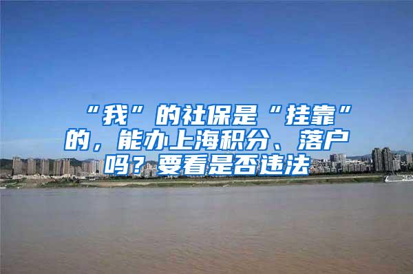 “我”的社保是“挂靠”的,能办上海积分、落户吗?要看是否违法