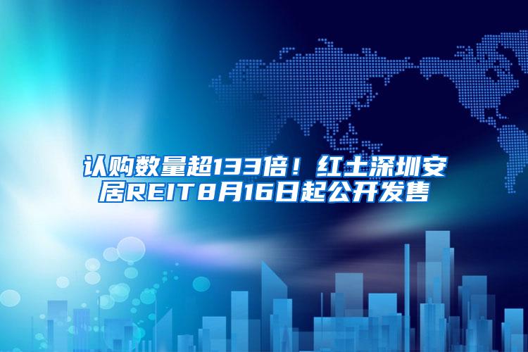 认购数量超133倍!红土深圳安居REIT8月16日起公开发售
