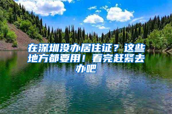 在深圳没办居住证？这些地方都要用！看完赶紧去办吧