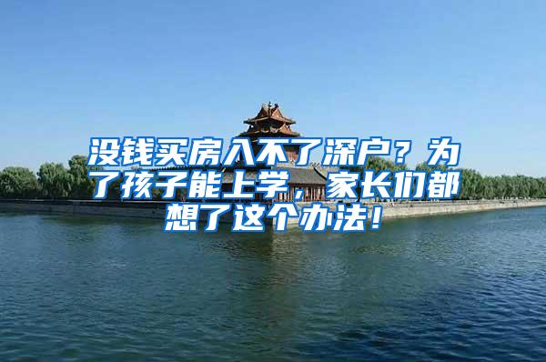 没钱买房入不了深户？为了孩子能上学，家长们都想了这个办法！
