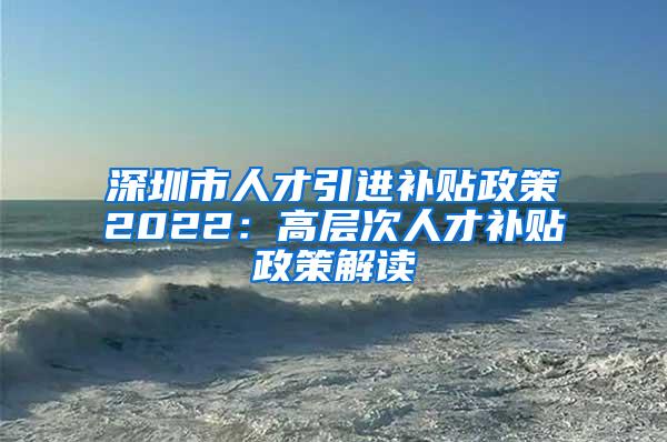 深圳市人才引进补贴政策2022：高层次人才补贴政策解读