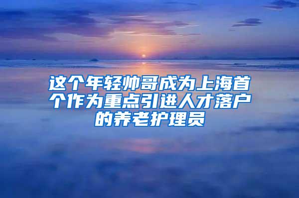 这个年轻帅哥成为上海首个作为重点引进人才落户的养老护理员