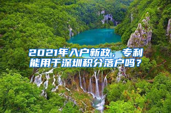 2021年入户新政,专利能用于深圳积分落户吗?