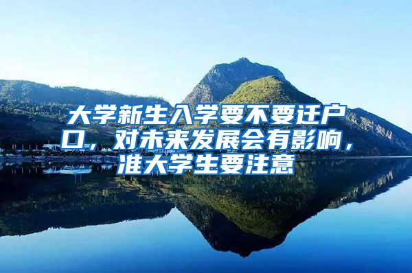 大学新生入学要不要迁户口，对未来发展会有影响，准大学生要注意