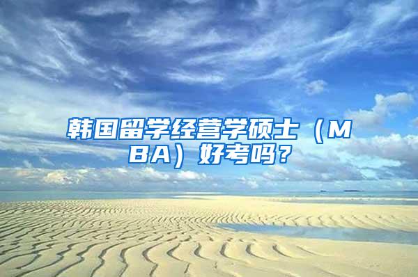 韩国留学经营学硕士(MBA)好考吗?