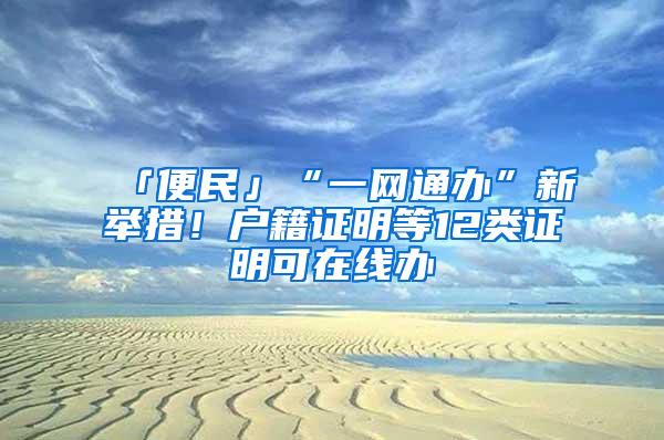 「便民」“一网通办”新举措！户籍证明等12类证明可在线办