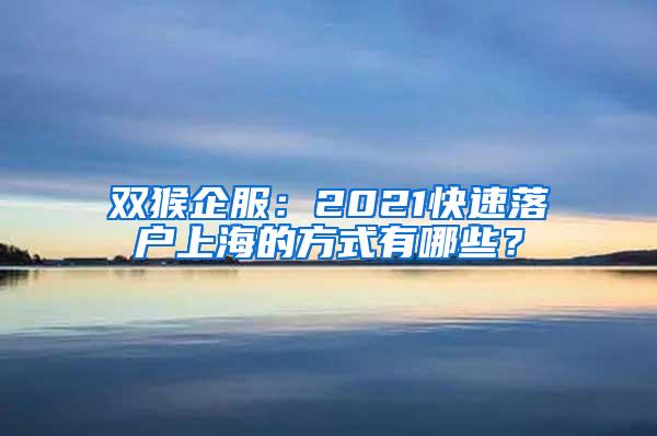 双猴企服:2021快速落户上海的方式有哪些?