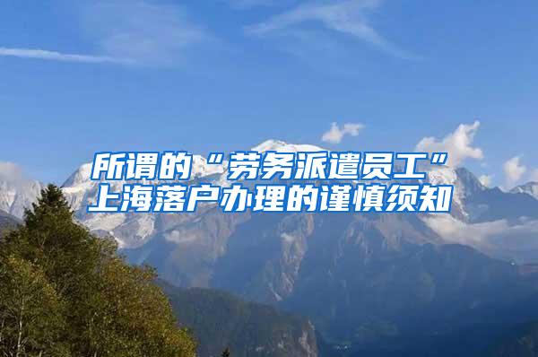 所谓的“劳务派遣员工”上海落户办理的谨慎须知