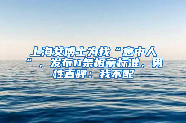 上海女博士为找“意中人”，发布11条相亲标准，男性直呼：我不配