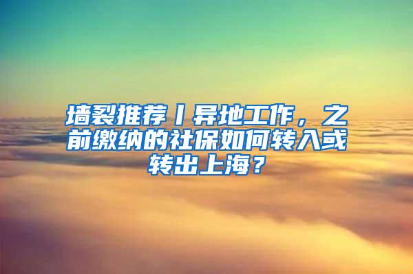 墙裂推荐丨异地工作，之前缴纳的社保如何转入或转出上海？