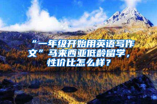 “一年级开始用英语写作文”马来西亚低龄留学，性价比怎么样？