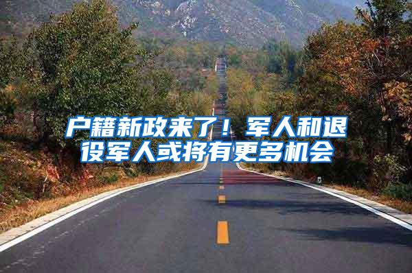 户籍新政来了！军人和退役军人或将有更多机会