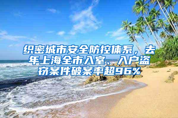 织密城市安全防控体系,去年上海全市入室、入户盗窃案件破案率超96%
