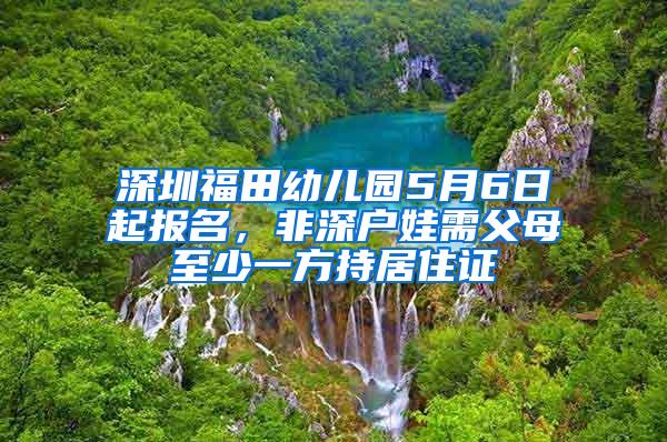 深圳福田幼儿园5月6日起报名，非深户娃需父母至少一方持居住证