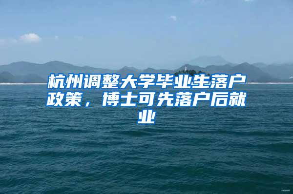 杭州调整大学毕业生落户政策,博士可先落户后就业