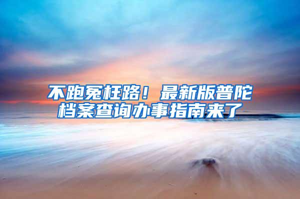 不跑冤枉路！最新版普陀档案查询办事指南来了