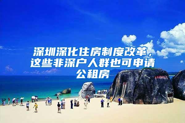 深圳深化住房制度改革，这些非深户人群也可申请公租房