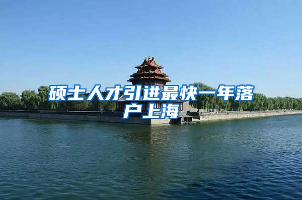 硕士人才引进最快一年落户上海
