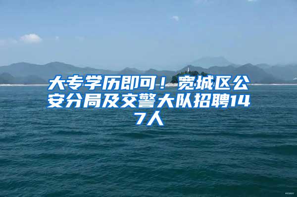 大专学历即可!宽城区公安分局及交警大队招聘147人