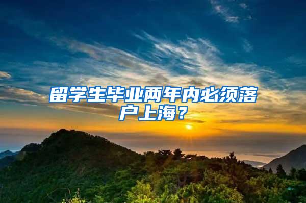 留学生毕业两年内必须落户上海?