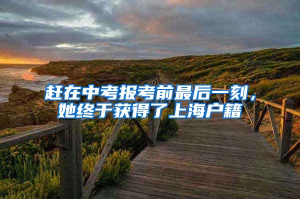 赶在中考报考前最后一刻,她终于获得了上海户籍