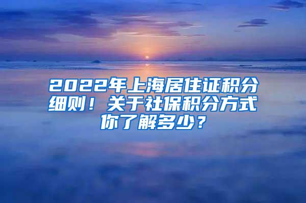 2022年上海居住证积分细则!关于社保积分方式你了解多少?