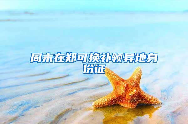 周末在郑可换补领异地身份证