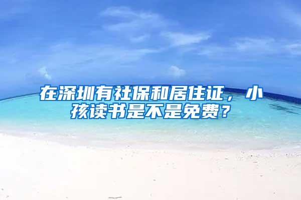在深圳有社保和居住证,小孩读书是不是免费?