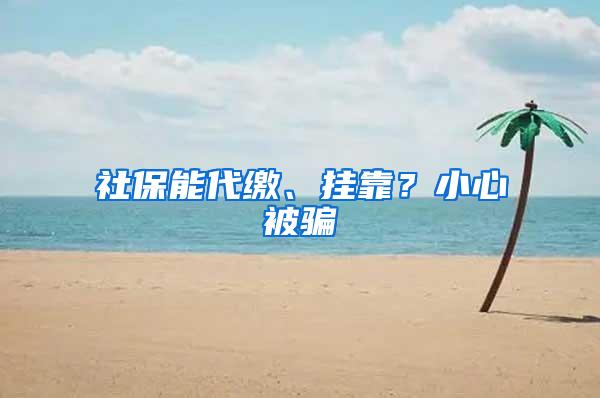 社保能代缴、挂靠？小心被骗