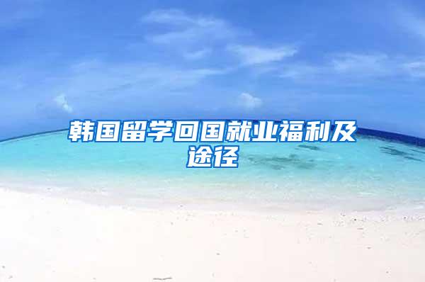 韩国留学回国就业福利及途径