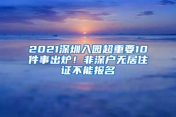 2021深圳入园超重要10件事出炉！非深户无居住证不能报名