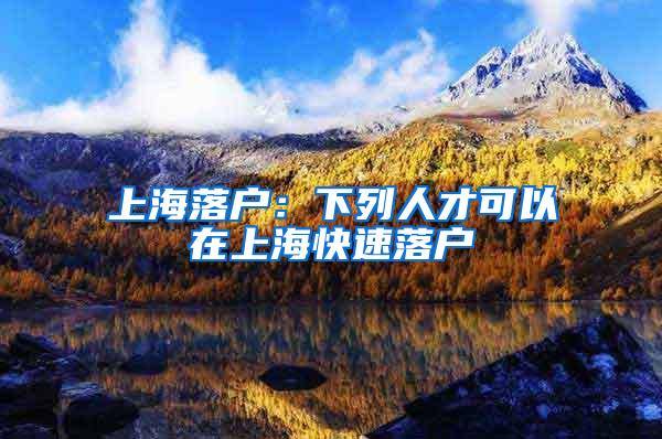 上海落户：下列人才可以在上海快速落户