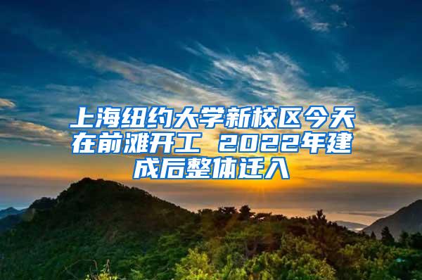 上海纽约大学新校区今天在前滩开工 2022年建成后整体迁入