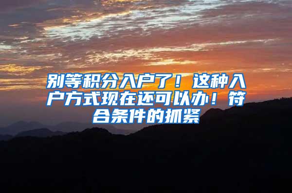 别等积分入户了！这种入户方式现在还可以办！符合条件的抓紧