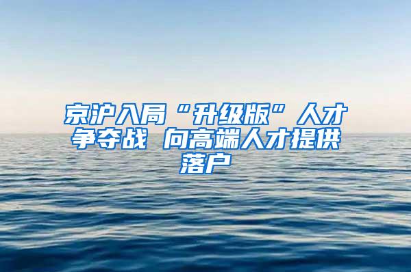 京沪入局“升级版”人才争夺战 向高端人才提供落户