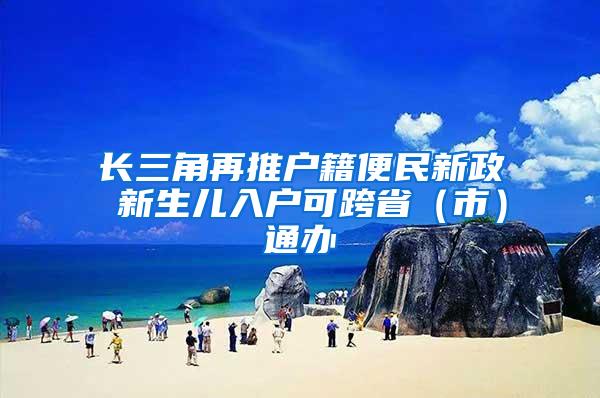 长三角再推户籍便民新政 新生儿入户可跨省(市)通办