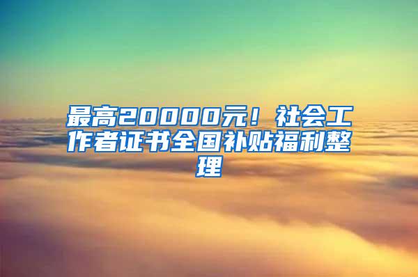 最高20000元！社会工作者证书全国补贴福利整理
