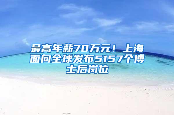 最高年薪70万元！上海面向全球发布5157个博士后岗位