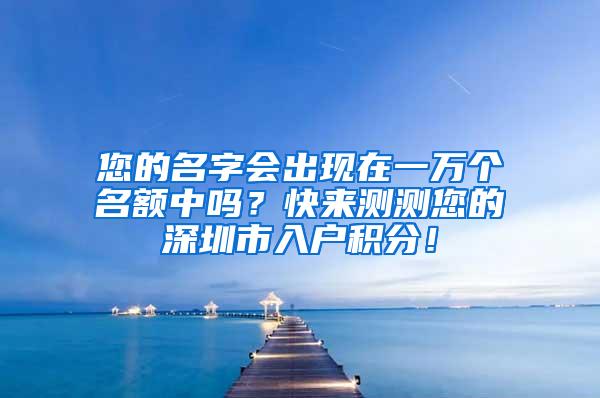 您的名字会出现在一万个名额中吗？快来测测您的深圳市入户积分！
