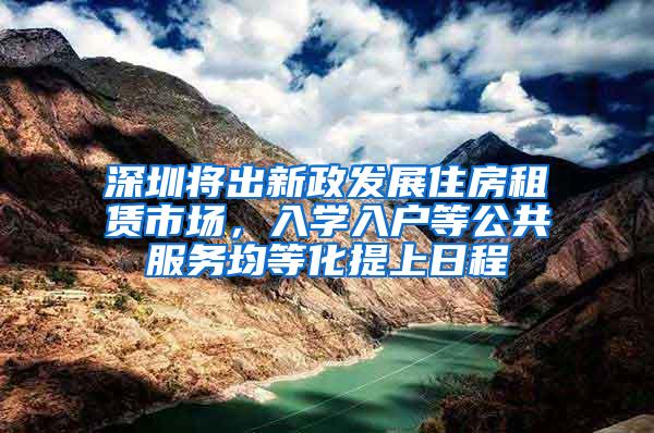 深圳将出新政发展住房租赁市场，入学入户等公共服务均等化提上日程