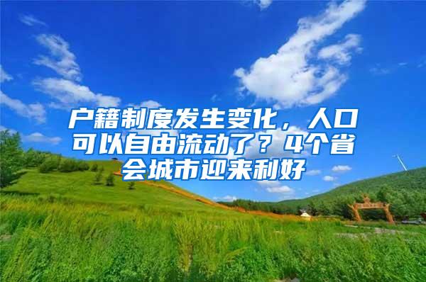 户籍制度发生变化，人口可以自由流动了？4个省会城市迎来利好
