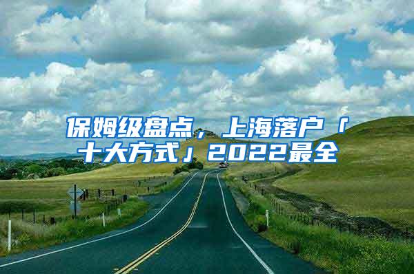 保姆级盘点,上海落户「十大方式」2022最全