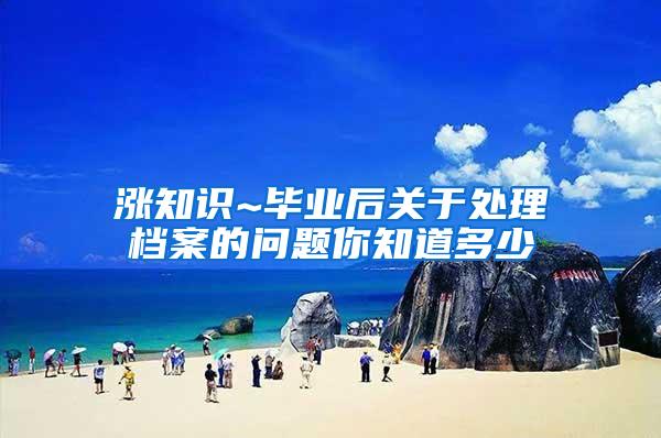 涨知识~毕业后关于处理档案的问题你知道多少
