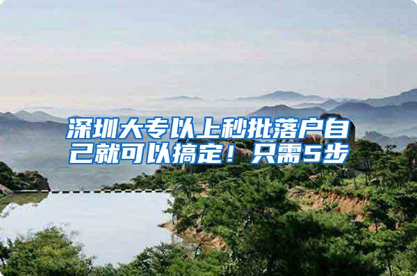 深圳大专以上秒批落户自己就可以搞定!只需5步