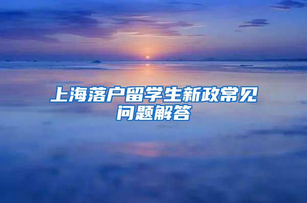 上海落户留学生新政常见问题解答