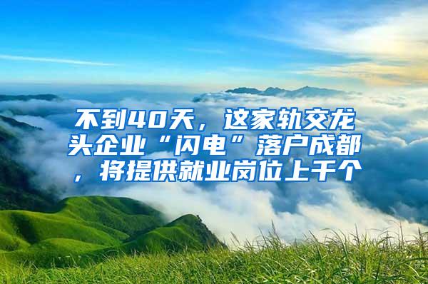 不到40天，这家轨交龙头企业“闪电”落户成都，将提供就业岗位上千个