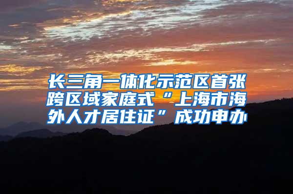 长三角一体化示范区首张跨区域家庭式“上海市海外人才居住证”成功申办