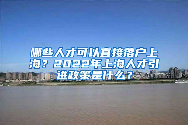 哪些人才可以直接落户上海？2022年上海人才引进政策是什么？
