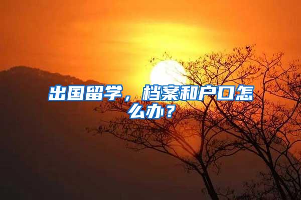 出国留学，档案和户口怎么办？